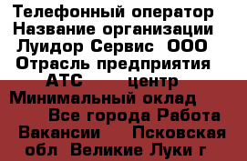 Телефонный оператор › Название организации ­ Луидор-Сервис, ООО › Отрасль предприятия ­ АТС, call-центр › Минимальный оклад ­ 20 000 - Все города Работа » Вакансии   . Псковская обл.,Великие Луки г.